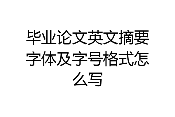 毕业论文英文摘要字体及字号格式怎么写