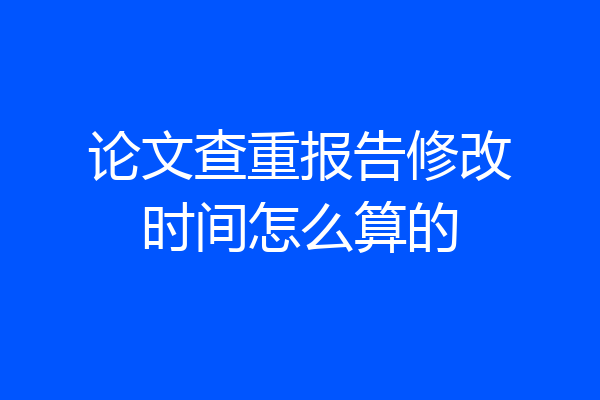 论文查重报告修改时间怎么算的