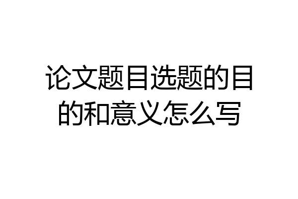 论文题目选题的目的和意义怎么写