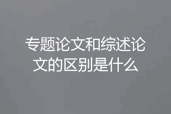 专题论文和综述论文的区别是什么