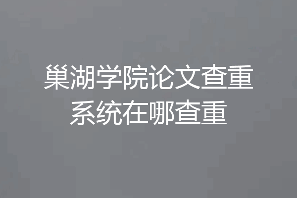 巢湖学院论文查重系统在哪查重