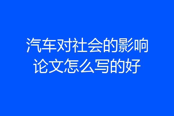 汽车对社会的影响论文怎么写的好
