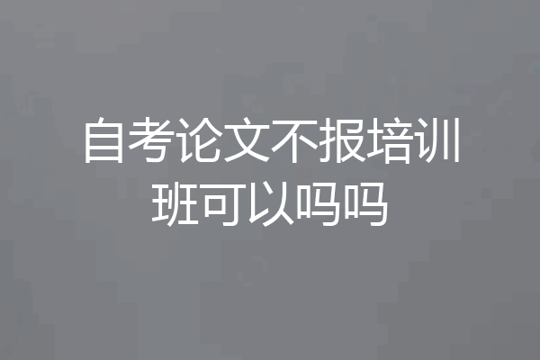 自考论文不报培训班可以吗吗