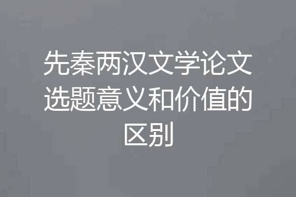 先秦两汉文学论文选题意义和价值的区别