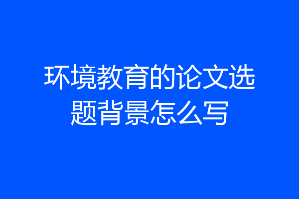 环境教育的论文选题背景怎么写