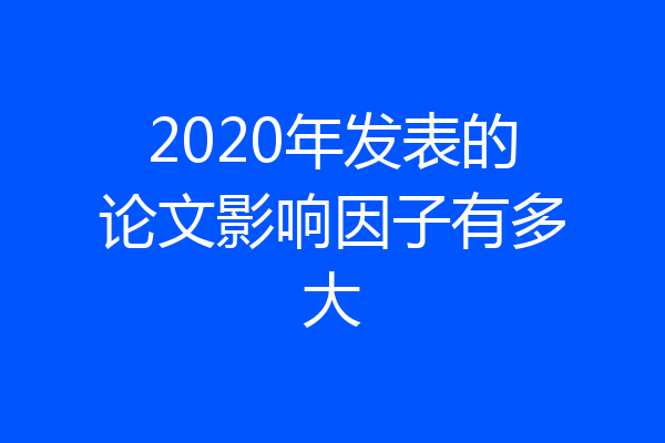 2020年发表的论文影响因子有多大