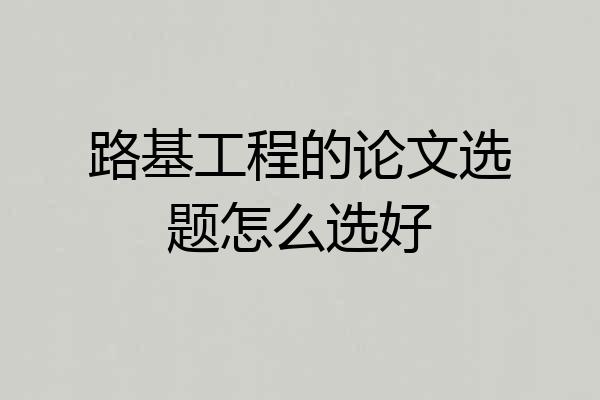 路基工程的论文选题怎么选好