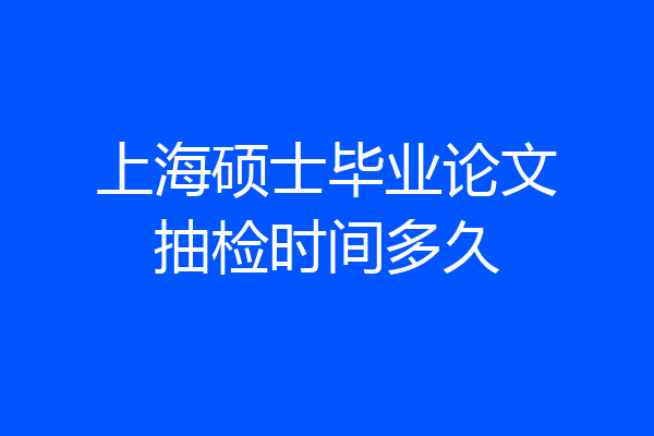 上海硕士毕业论文抽检时间多久