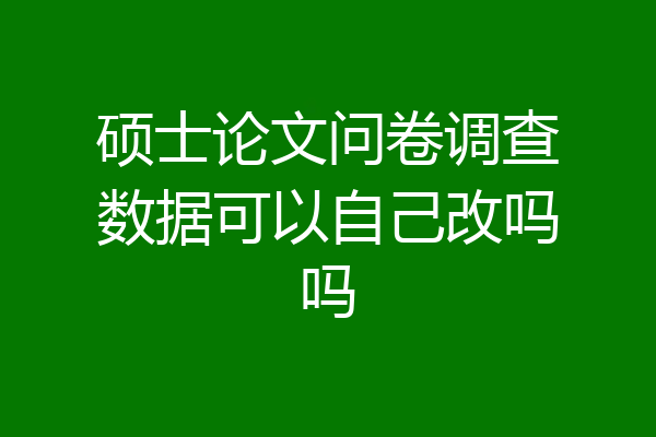 硕士论文问卷调查数据可以自己改吗吗