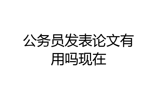 公务员发表论文有用吗现在