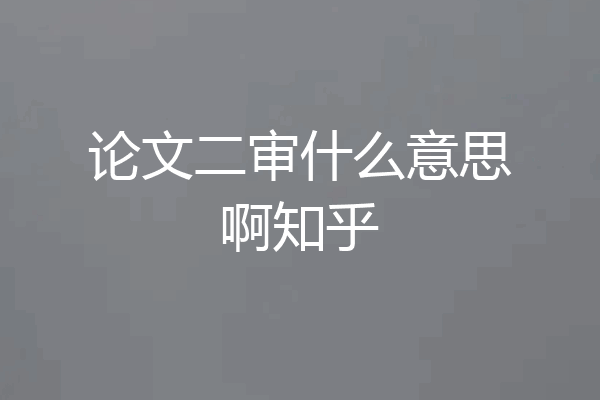 论文二审什么意思啊知乎