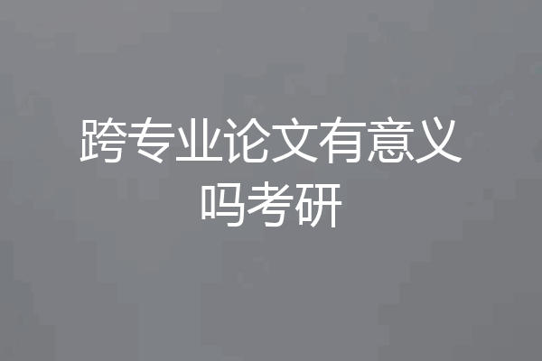 跨专业论文有意义吗考研