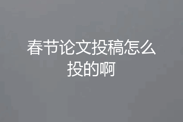 春节论文投稿怎么投的啊