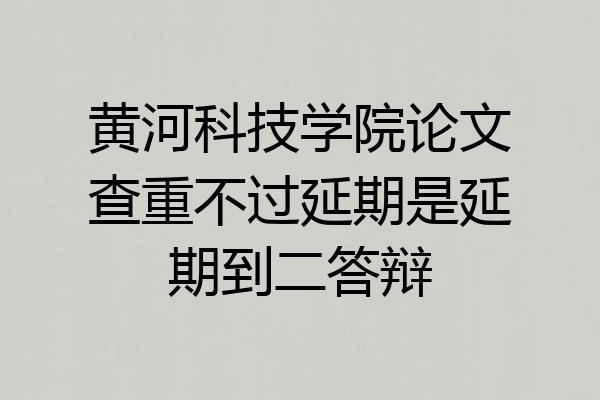 黄河科技学院论文查重不过延期是延期到二答辩