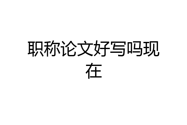 职称论文好写吗现在