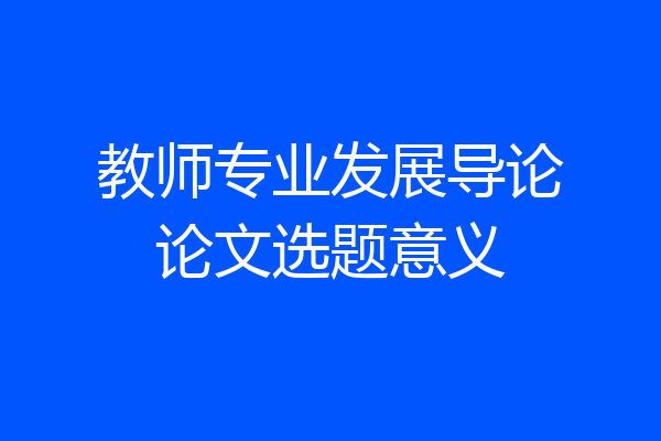 教师专业发展导论论文选题意义