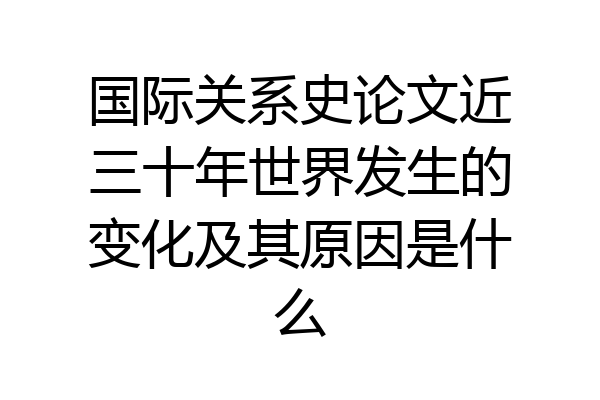 国际关系史论文近三十年世界发生的变化及其原因是什么