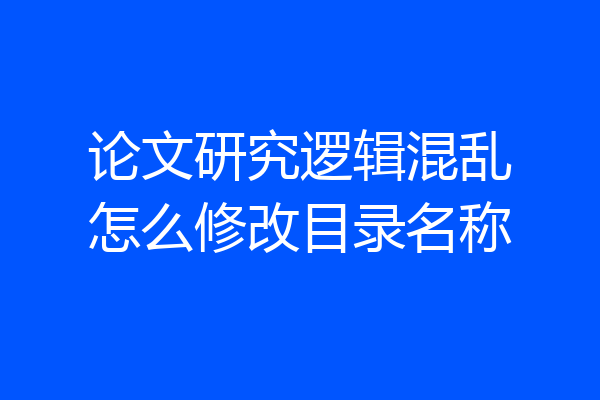 论文研究逻辑混乱怎么修改目录名称