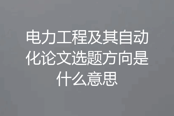 电力工程及其自动化论文选题方向是什么意思