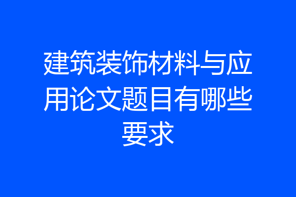 建筑装饰材料与应用论文题目有哪些要求