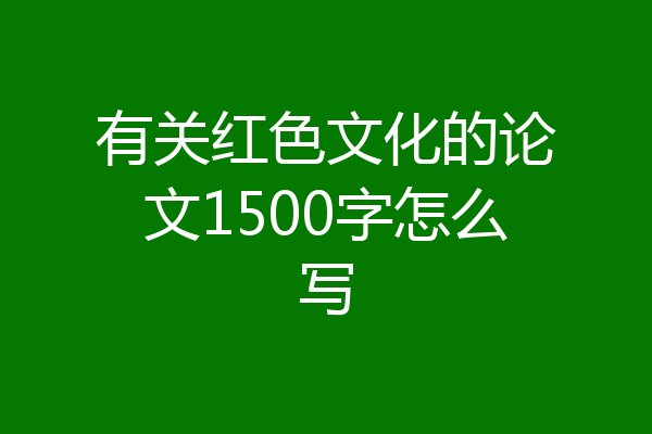 有关红色文化的论文1500字怎么写