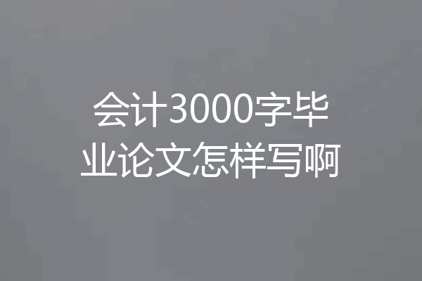 会计3000字毕业论文怎样写啊