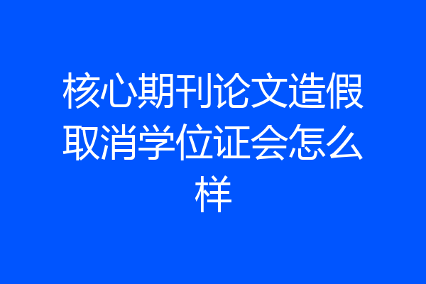 核心期刊论文造假取消学位证会怎么样