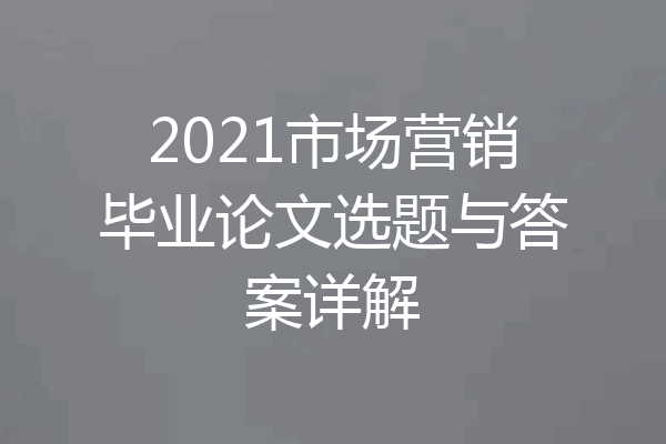 2021市场营销毕业论文选题与答案详解