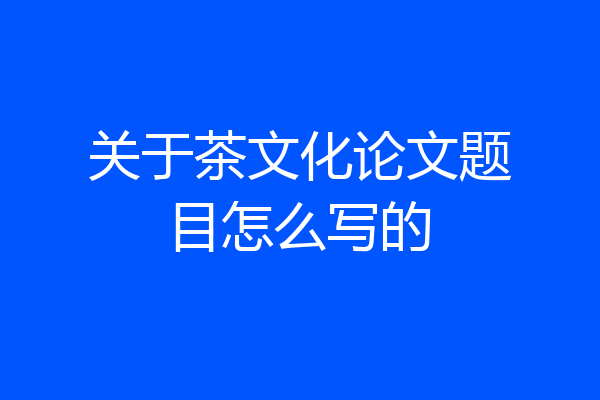 关于茶文化论文题目怎么写的