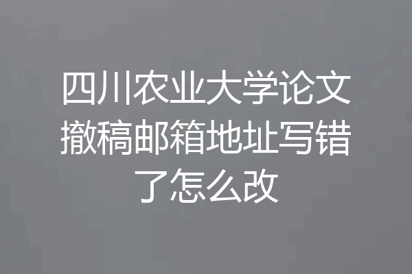 四川农业大学论文撤稿邮箱地址写错了怎么改