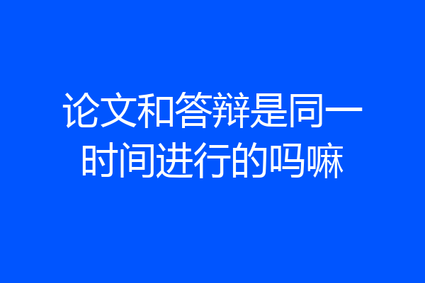 论文和答辩是同一时间进行的吗嘛