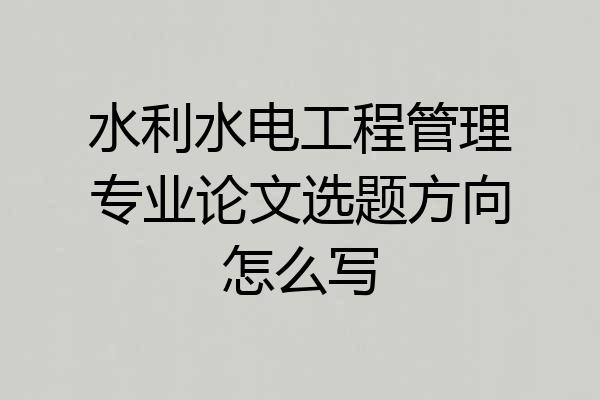 水利水电工程管理专业论文选题方向怎么写
