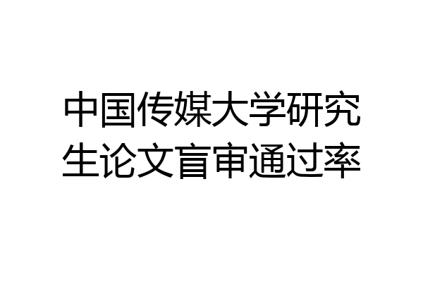 中国传媒大学研究生论文盲审通过率