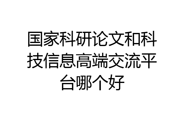 国家科研论文和科技信息高端交流平台哪个好