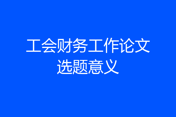 工会财务工作论文选题意义