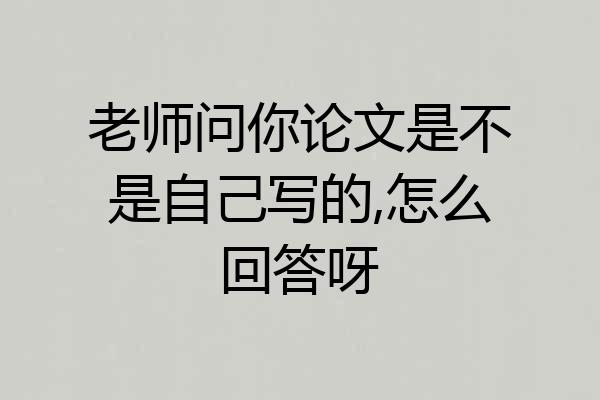 老师问你论文是不是自己写的,怎么回答呀