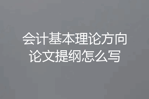 会计基本理论方向论文提纲怎么写