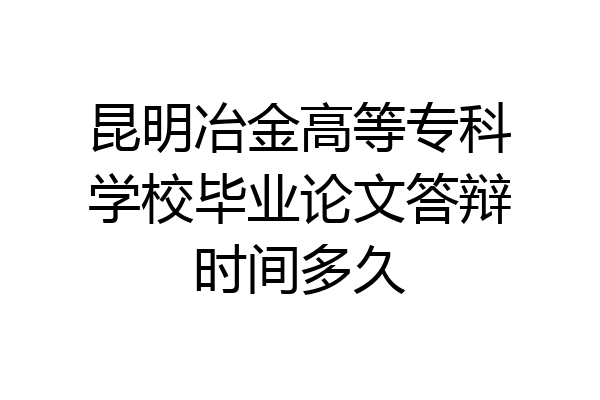 昆明冶金高等专科学校毕业论文答辩时间多久