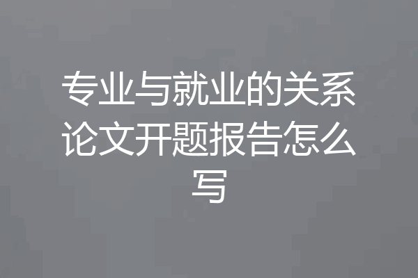 专业与就业的关系论文开题报告怎么写