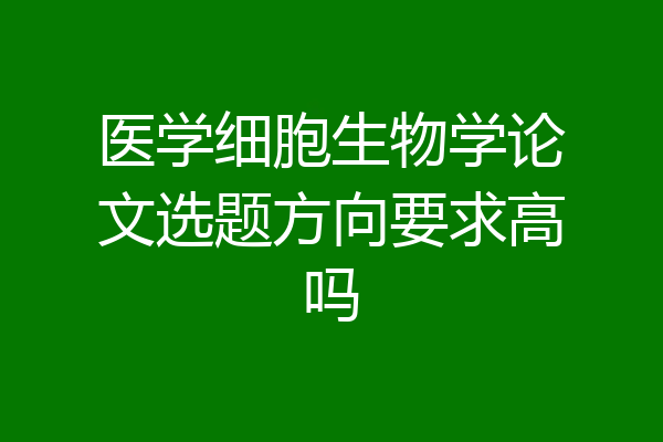 医学细胞生物学论文选题方向要求高吗