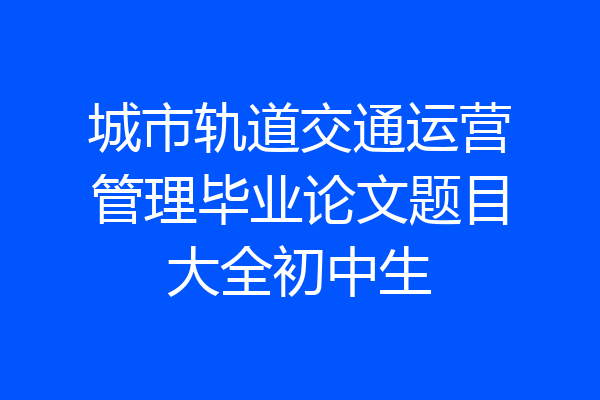 城市轨道交通运营管理毕业论文题目大全初中生