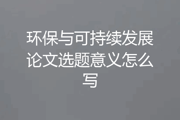 环保与可持续发展论文选题意义怎么写