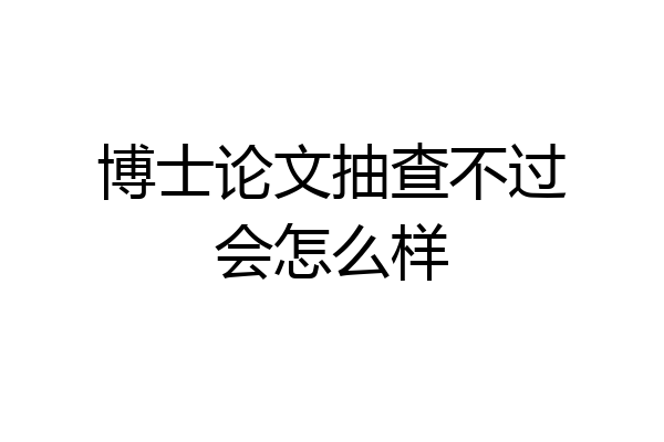博士论文抽查不过会怎么样