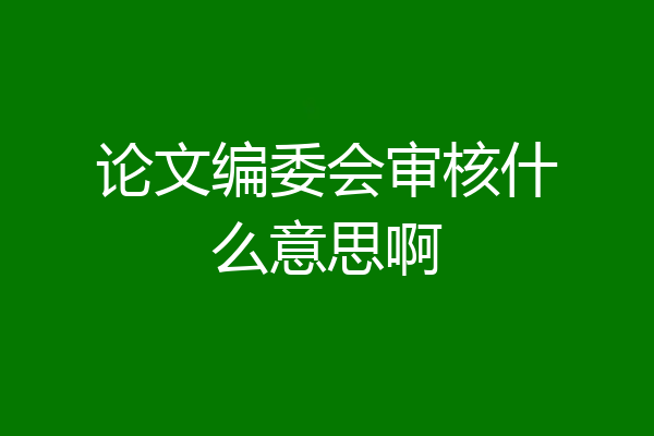 论文编委会审核什么意思啊