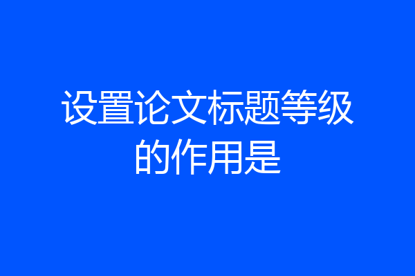 设置论文标题等级的作用是