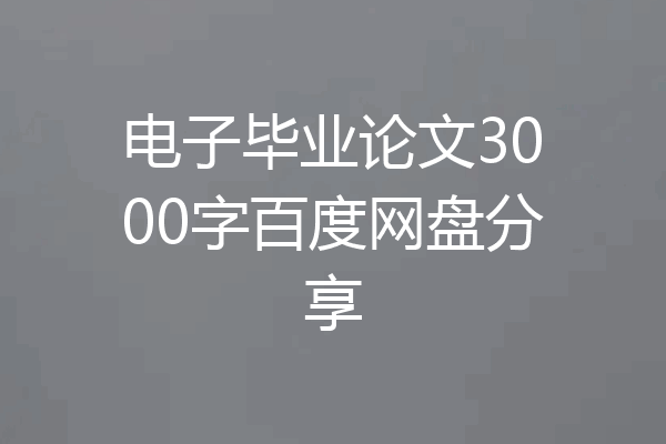 电子毕业论文3000字百度网盘分享