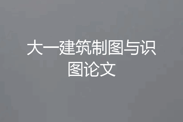 大一建筑制图与识图论文