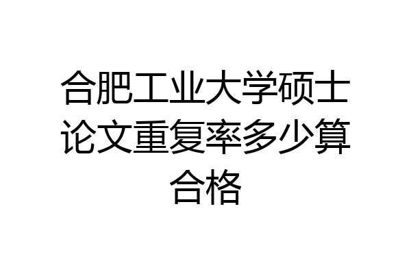 合肥工业大学硕士论文重复率多少算合格