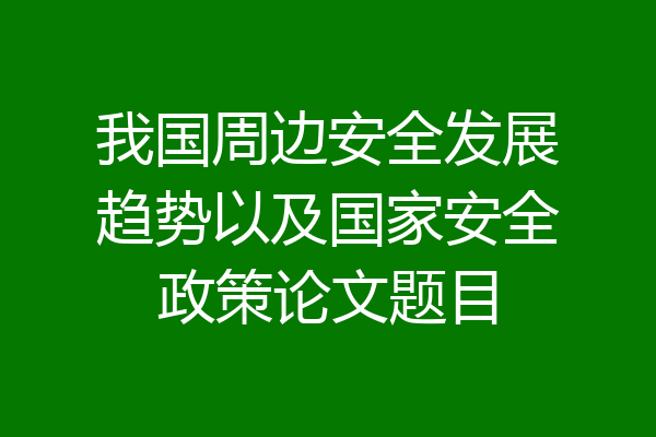 我国周边安全发展趋势以及国家安全政策论文题目