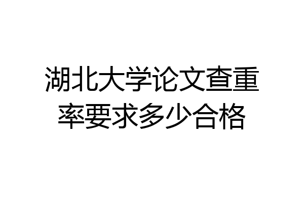 湖北大学论文查重率要求多少合格
